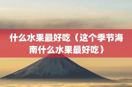 什么水果最好吃（这个季节海南什么水果最好吃）