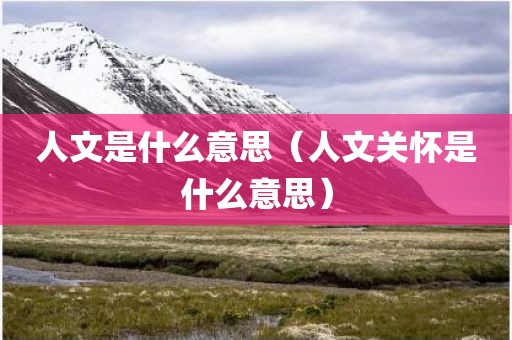 人文是什么意思（人文关怀是什么意思）