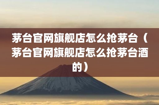 茅台官网旗舰店怎么抢茅台（茅台官网旗舰店怎么抢茅台酒的）