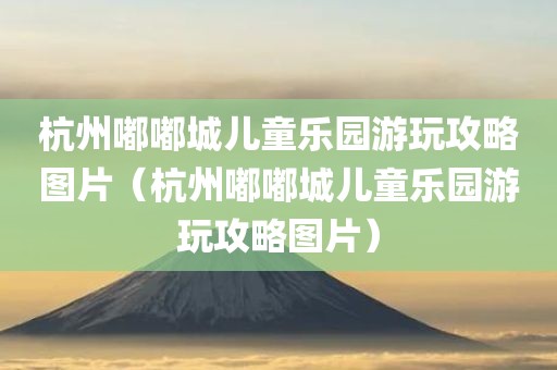 杭州嘟嘟城儿童乐园游玩攻略图片（杭州嘟嘟城儿童乐园游玩攻略图片）
