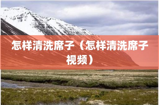 怎样清洗席子（怎样清洗席子视频）