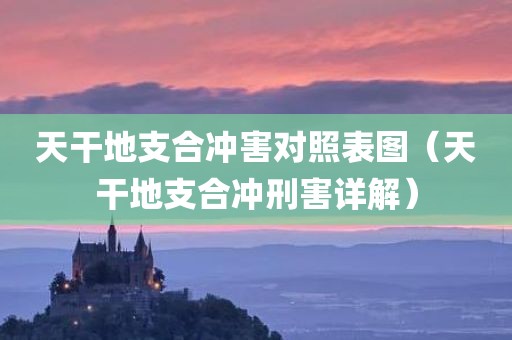 天干地支合冲害对照表图（天干地支合冲刑害详解）