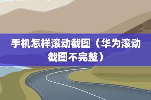 手机怎样滚动截图（华为滚动截图不完整）