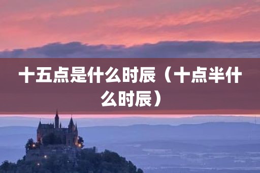 十五点是什么时辰（十点半什么时辰）