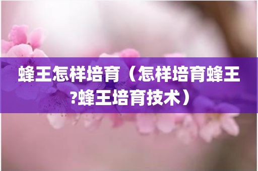 蜂王怎样培育（怎样培育蜂王?蜂王培育技术）