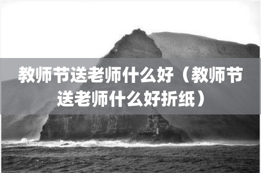 教师节送老师什么好（教师节送老师什么好折纸）