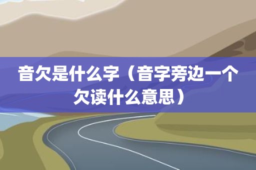 音欠是什么字（音字旁边一个欠读什么意思）