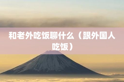 和老外吃饭聊什么（跟外国人吃饭）