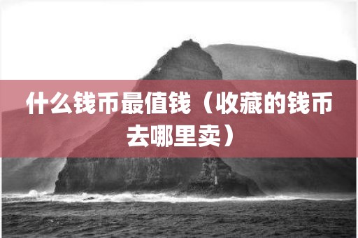 什么钱币最值钱(收藏的钱币去哪里卖) 什么钱币最值钱(收藏的钱币去哪里卖)