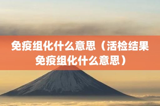 免疫组化什么意思（活检结果免疫组化什么意思）