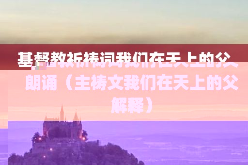 基督教祈祷词我们在天上的父朗诵（主祷文我们在天上的父解释）