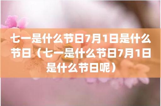 七一是什么节日7月1日是什么节日(七一是什么节日7月1日是什么节日呢) 七一是什么节日7月1日是什么节日(七一是什么节日7月1日是什么节日呢)