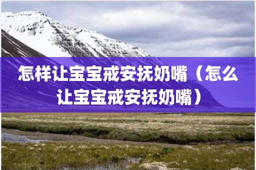 怎样让宝宝戒安抚奶嘴（怎么让宝宝戒安抚奶嘴）