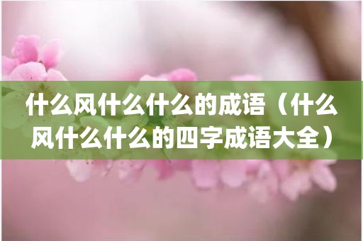 什么风什么什么的成语（什么风什么什么的四字成语大全）