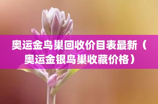 奥运金鸟巢回收价目表最新（奥运金银鸟巢收藏价格）