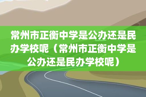 常州市正衡中学是公办还是民办学校呢（常州市正衡中学是公办还是民办学校呢）