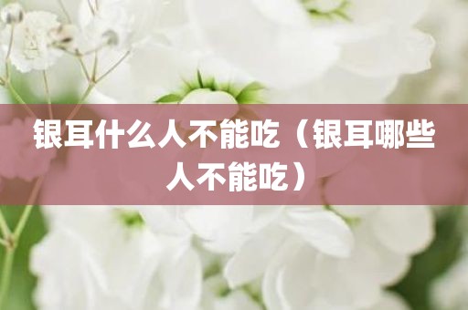银耳什么人不能吃（银耳哪些人不能吃）