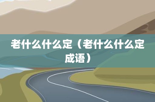 老什么什么定（老什么什么定成语）
