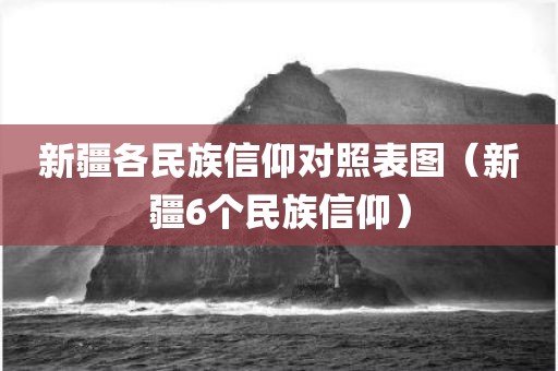 新疆各民族信仰对照表图（新疆6个民族信仰）