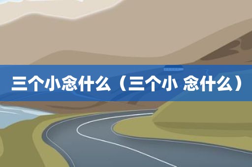 三个小念什么（三个小 念什么）