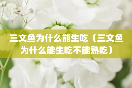 三文鱼为什么能生吃（三文鱼为什么能生吃不能熟吃）