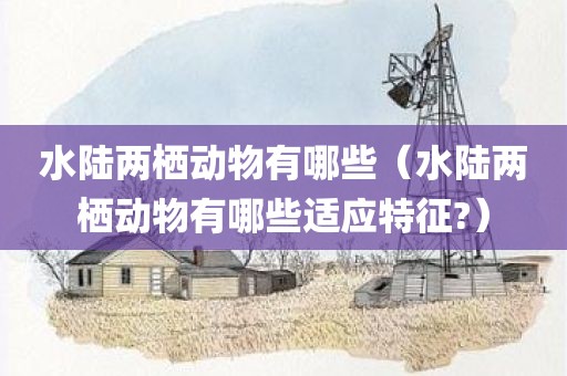 水陆两栖动物有哪些（水陆两栖动物有哪些适应特征?）