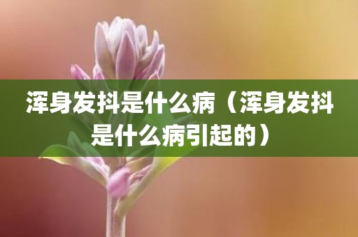 浑身发抖是什么病(浑身发抖是什么病引起的)