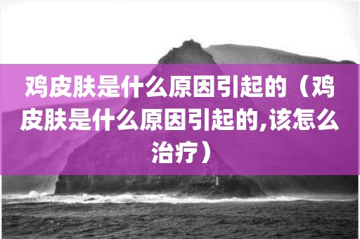 鸡皮肤是什么原因引起的（鸡皮肤是什么原因引起的,该怎么治疗）