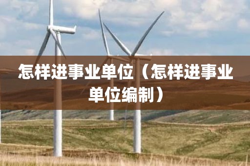 怎样进事业单位（怎样进事业单位编制）