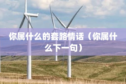 你属什么的套路情话（你属什么下一句）