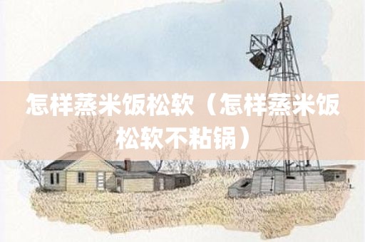 怎样蒸米饭松软（怎样蒸米饭松软不粘锅）