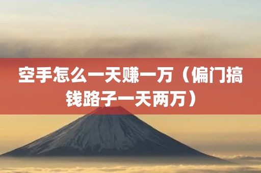 空手怎么一天赚一万（偏门搞钱路子一天两万）