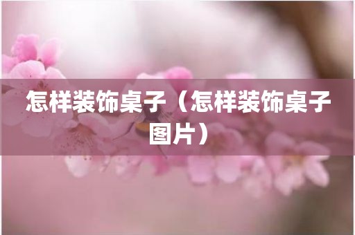 怎样装饰桌子（怎样装饰桌子图片）