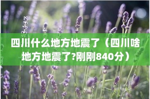 四川什么地方地震了（四川啥地方地震了?刚刚840分）