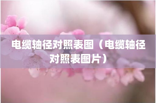电缆轴径对照表图（电缆轴径对照表图片）