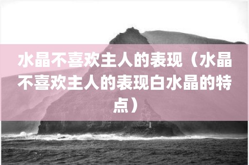 水晶不喜欢主人的表现（水晶不喜欢主人的表现白水晶的特点）