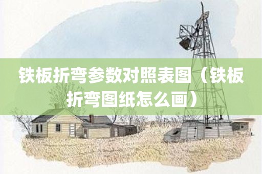 铁板折弯参数对照表图（铁板折弯图纸怎么画）