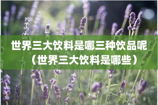 世界三大饮料是哪三种饮品呢（世界三大饮料是哪些）