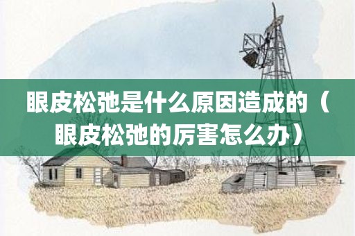 眼皮松弛是什么原因造成的（眼皮松弛的厉害怎么办）