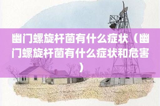 幽门螺旋杆菌有什么症状（幽门螺旋杆菌有什么症状和危害）