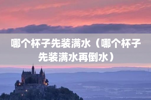 哪个杯子先装满水(哪个杯子先装满水再倒水) 哪个杯子先装满水(哪个杯子先装满水再倒水)