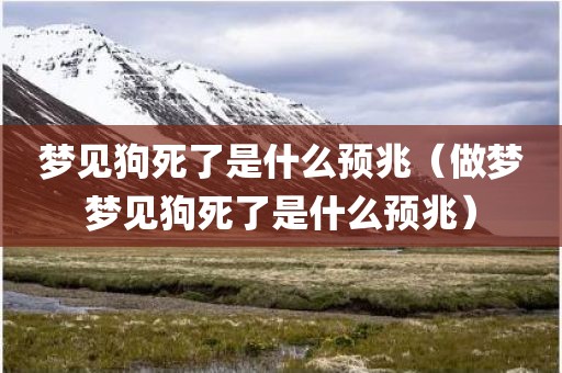 梦见狗死了是什么预兆（做梦梦见狗死了是什么预兆）