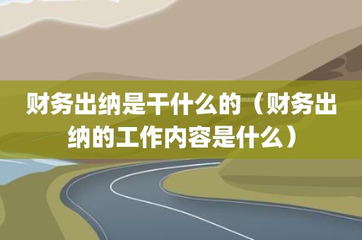 财务出纳是干什么的（财务出纳的工作内容是什么）