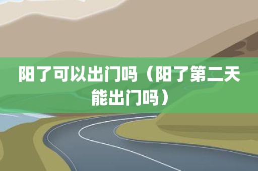 阳了可以出门吗（阳了第二天能出门吗）