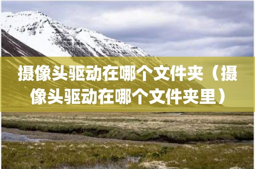 摄像头驱动在哪个文件夹（摄像头驱动在哪个文件夹里）