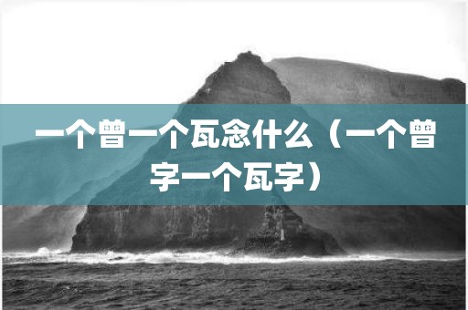 一个曾一个瓦念什么（一个曾字一个瓦字）