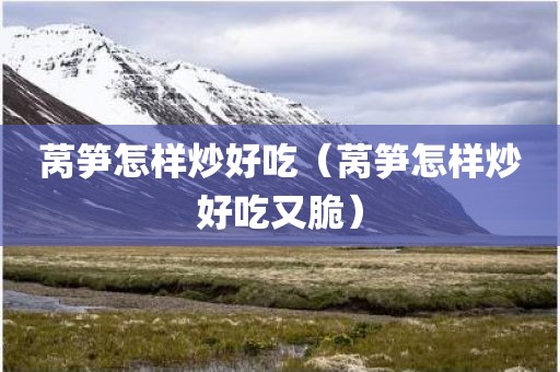 莴笋怎样炒好吃（莴笋怎样炒好吃又脆）