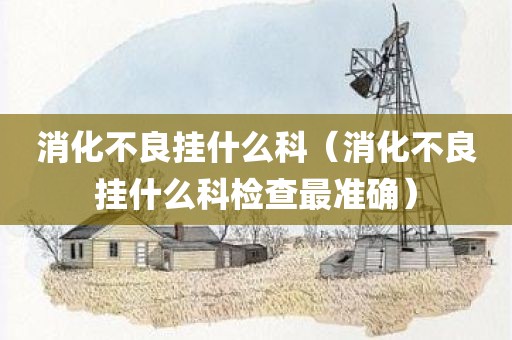 消化不良挂什么科（消化不良挂什么科检查最准确）