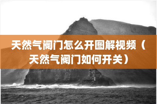 天然气阀门怎么开图解视频（天然气阀门如何开关）