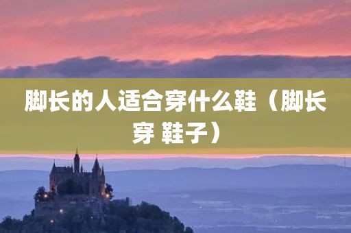 脚长的人适合穿什么鞋（脚长穿 鞋子）